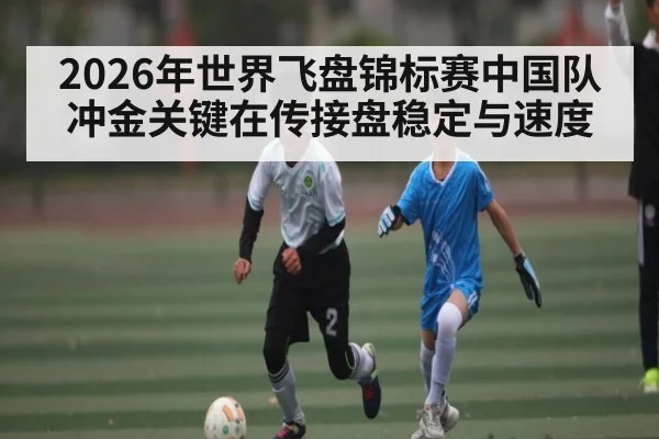 2026年世界飞盘锦标赛中国队冲金关键在传接盘稳定与速度