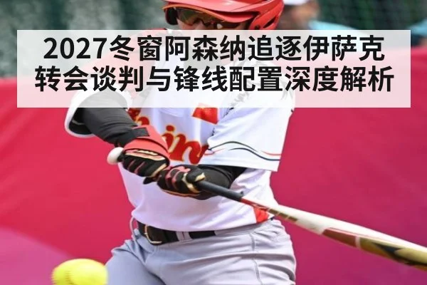 2027冬窗阿森纳追逐伊萨克转会谈判与锋线配置深度解析