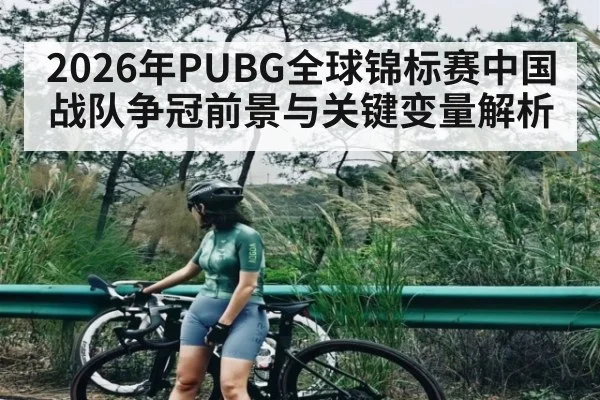 2026年PUBG全球锦标赛中国战队争冠前景与关键变量解析