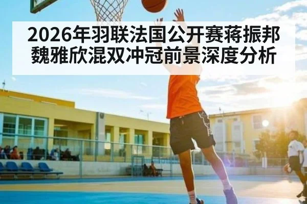 2026年羽联法国公开赛蒋振邦魏雅欣混双冲冠前景深度分析