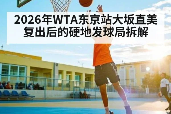 2026年WTA东京站大坂直美复出后的硬地发球局拆解